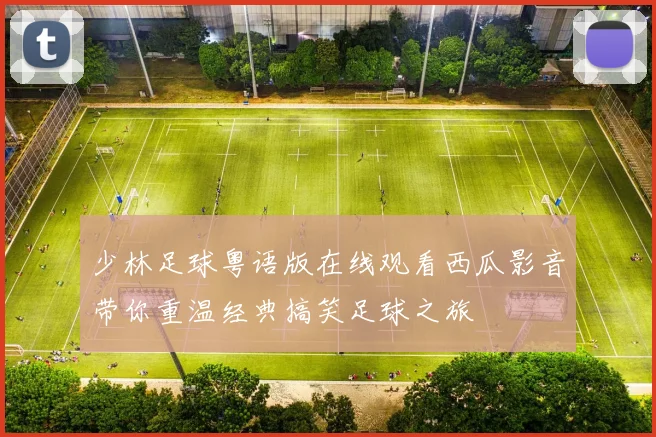 少林足球粤语版在线观看西瓜影音带你重温经典搞笑足球之旅