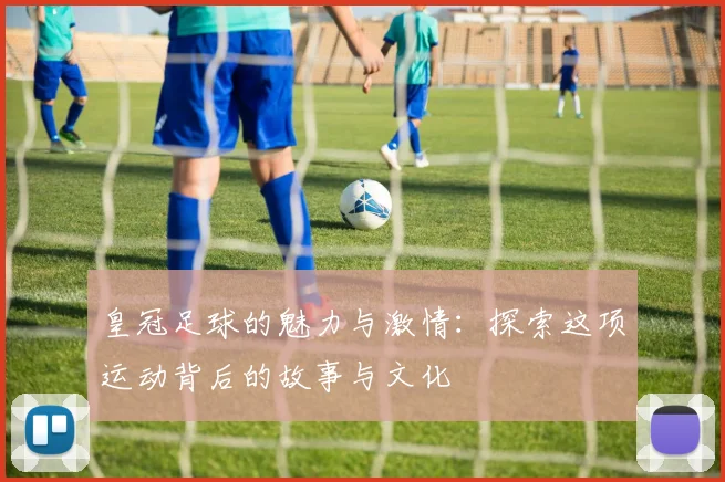 皇冠足球的魅力与激情：探索这项运动背后的故事与文化