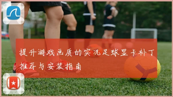 提升游戏画质的实况足球显卡补丁推荐与安装指南