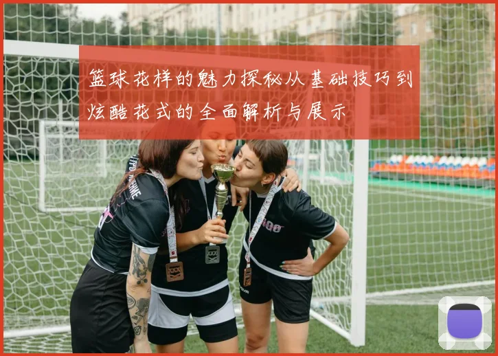 篮球花样的魅力探秘从基础技巧到炫酷花式的全面解析与展示