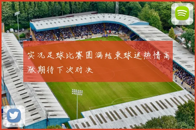 实况足球比赛圆满结束球迷热情高涨期待下次对决