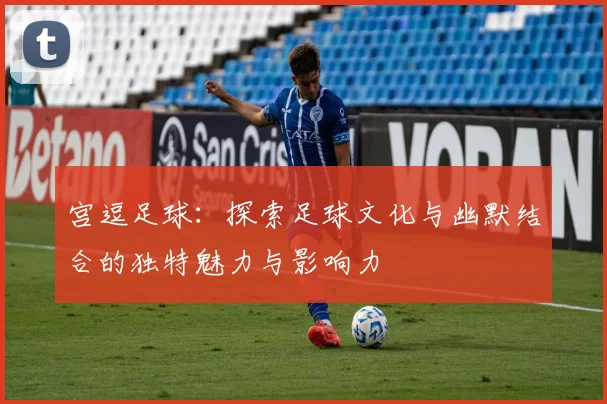 宫逗足球：探索足球文化与幽默结合的独特魅力与影响力