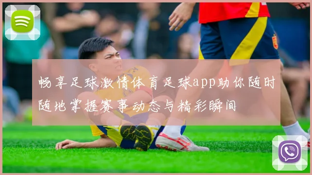 畅享足球激情体育足球app助你随时随地掌握赛事动态与精彩瞬间