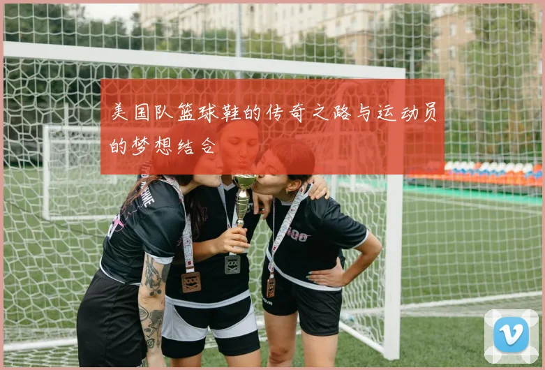 美国队篮球鞋的传奇之路与运动员的梦想结合
